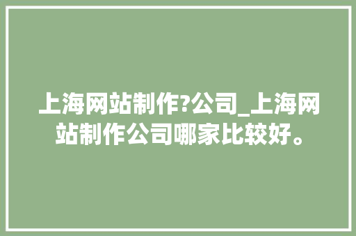 上海网站制作?公司_上海网站制作公司哪家比较好。 上海网站制作?公司_上海网站制作公司哪家比较好。 网站建设公司