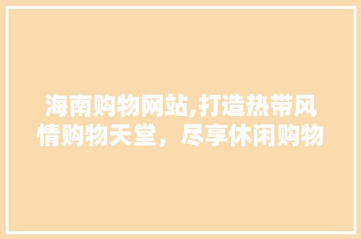海南购物网站,打造热带风情购物天堂，尽享休闲购物新体验