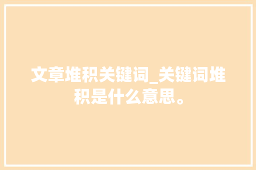 文章堆积关键词_关键词堆积是什么意思。 文章堆积关键词_关键词堆积是什么意思。 SEO关键词