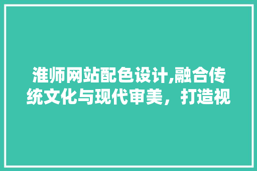 淮师网站配色设计,融合传统文化与现代审美，打造视觉盛宴