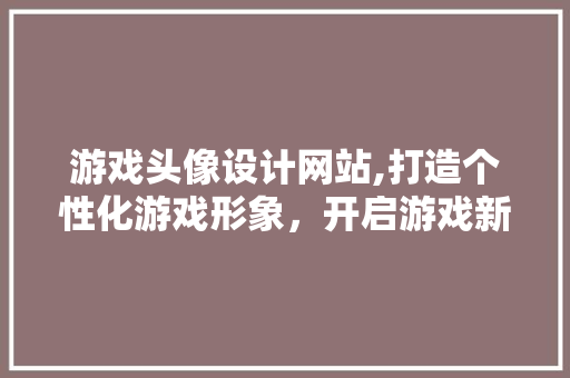 游戏头像设计网站,打造个性化游戏形象，开启游戏新篇章 游戏头像设计网站,打造个性化游戏形象，开启游戏新篇章 搜狗SEO