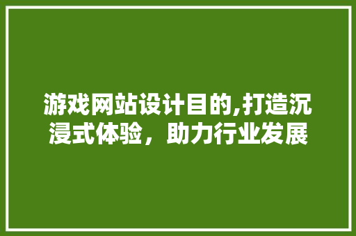 游戏网站设计目的,打造沉浸式体验，助力行业发展 游戏网站设计目的,打造沉浸式体验，助力行业发展 网站建设公司