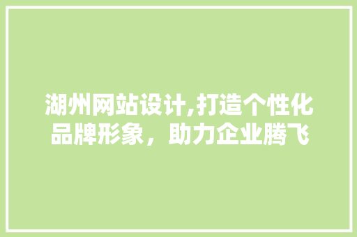 湖州网站设计,打造个性化品牌形象，助力企业腾飞