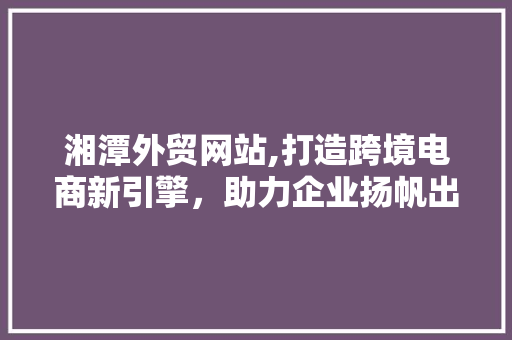 湘潭外贸网站,打造跨境电商新引擎，助力企业扬帆出海 湘潭外贸网站,打造跨境电商新引擎，助力企业扬帆出海 网站建设公司