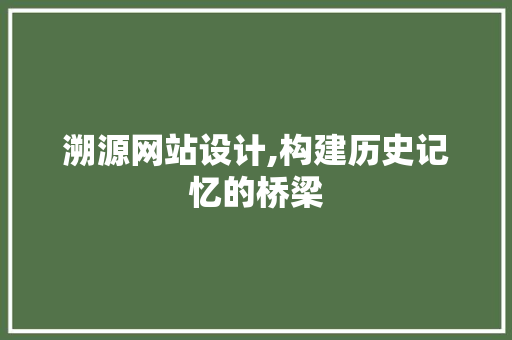 溯源网站设计,构建历史记忆的桥梁 溯源网站设计,构建历史记忆的桥梁 网站建设公司