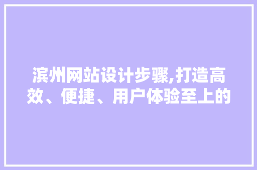 滨州网站设计步骤,打造高效、便捷、用户体验至上的网络平台