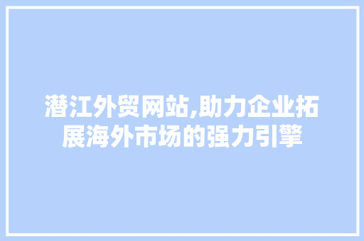 潜江外贸网站,助力企业拓展海外市场的强力引擎