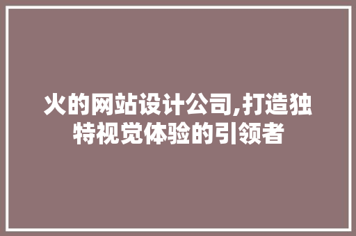 火的网站设计公司,打造独特视觉体验的引领者 火的网站设计公司,打造独特视觉体验的引领者 SEO关键词
