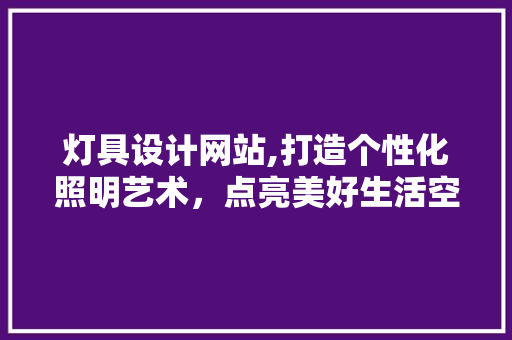 灯具设计网站,打造个性化照明艺术，点亮美好生活空间 灯具设计网站,打造个性化照明艺术，点亮美好生活空间 神马SEO