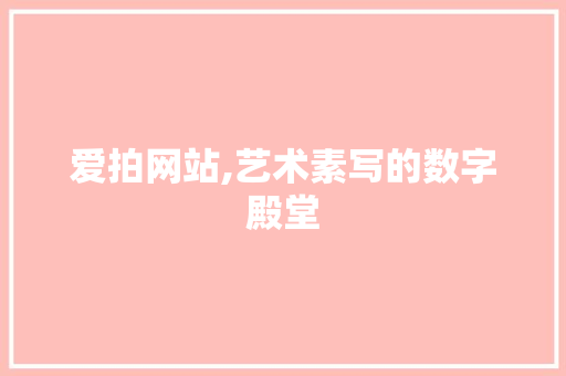 爱拍网站,艺术素写的数字殿堂 爱拍网站,艺术素写的数字殿堂 搜狗SEO