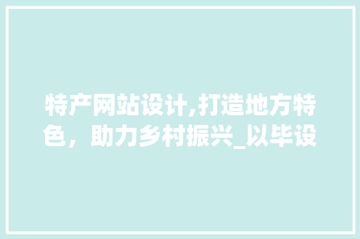 特产网站设计,打造地方特色，助力乡村振兴_以毕设项目为例 特产网站设计,打造地方特色，助力乡村振兴_以毕设项目为例 百度SEO