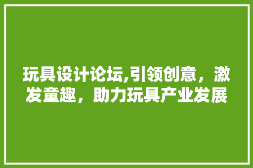 玩具设计论坛,引领创意，激发童趣，助力玩具产业发展