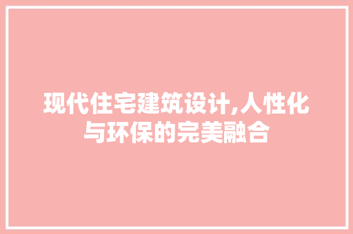 现代住宅建筑设计,人性化与环保的完美融合