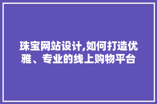 珠宝网站设计,如何打造优雅、专业的线上购物平台 珠宝网站设计,如何打造优雅、专业的线上购物平台 网站建设公司