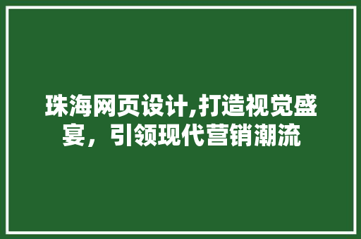 珠海网页设计,打造视觉盛宴，引领现代营销潮流 珠海网页设计,打造视觉盛宴，引领现代营销潮流 百度SEO