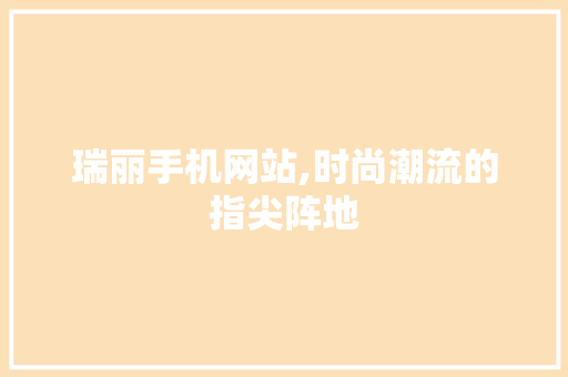 瑞丽手机网站,时尚潮流的指尖阵地
