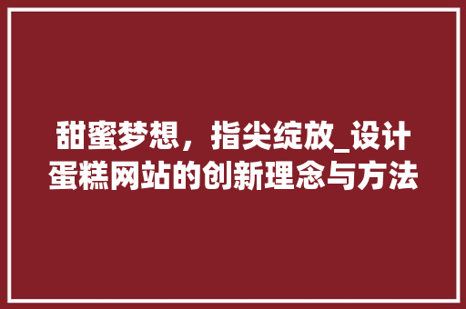 甜蜜梦想，指尖绽放_设计蛋糕网站的创新理念与方法 甜蜜梦想，指尖绽放_设计蛋糕网站的创新理念与方法 百度SEO
