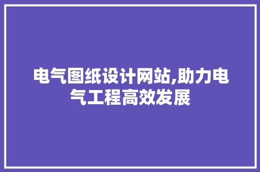 电气图纸设计网站,助力电气工程高效发展 电气图纸设计网站,助力电气工程高效发展 神马SEO