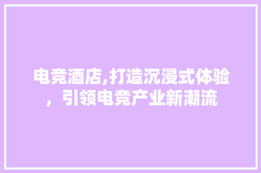 电竞酒店,打造沉浸式体验，引领电竞产业新潮流