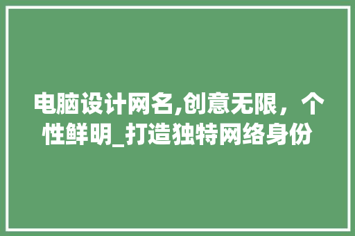 电脑设计网名,创意无限，个性鲜明_打造独特网络身份的方法