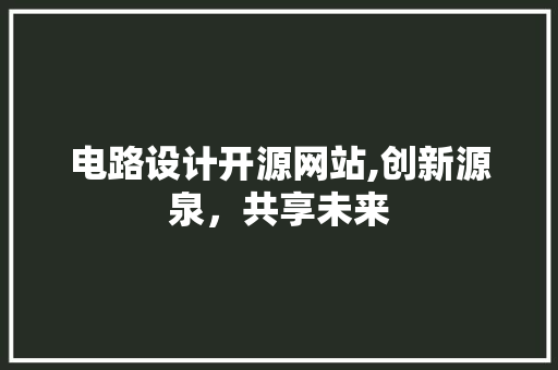 电路设计开源网站,创新源泉，共享未来