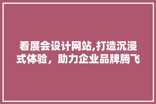 看展会设计网站,打造沉浸式体验，助力企业品牌腾飞 看展会设计网站,打造沉浸式体验，助力企业品牌腾飞 神马SEO