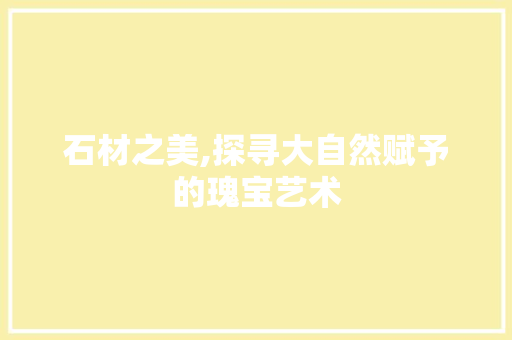 石材之美,探寻大自然赋予的瑰宝艺术 石材之美,探寻大自然赋予的瑰宝艺术 搜狗SEO