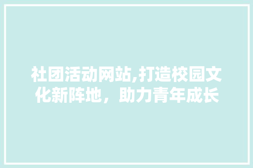 社团活动网站,打造校园文化新阵地，助力青年成长