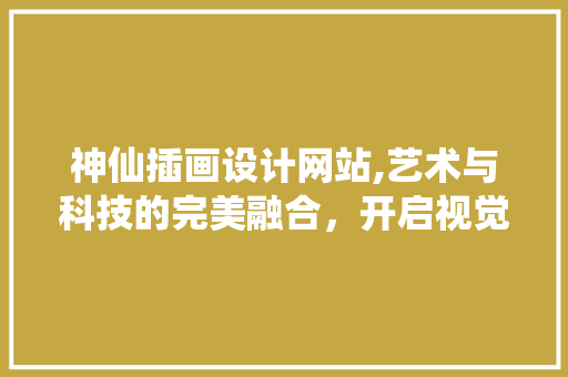 神仙插画设计网站,艺术与科技的完美融合，开启视觉盛宴之旅 神仙插画设计网站,艺术与科技的完美融合，开启视觉盛宴之旅 必应SEO