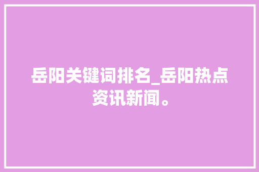 岳阳关键词排名_岳阳热点资讯新闻。 SEO关键词 岳阳关键词排名_岳阳热点资讯新闻。 岳阳关键词排名_岳阳热点资讯新闻。 SEO关键词