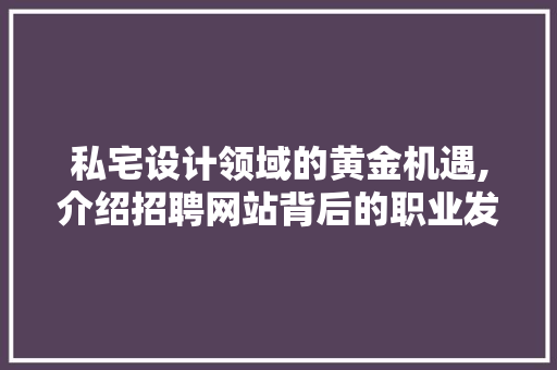私宅设计领域的黄金机遇,介绍招聘网站背后的职业发展之路 私宅设计领域的黄金机遇,介绍招聘网站背后的职业发展之路 百度SEO