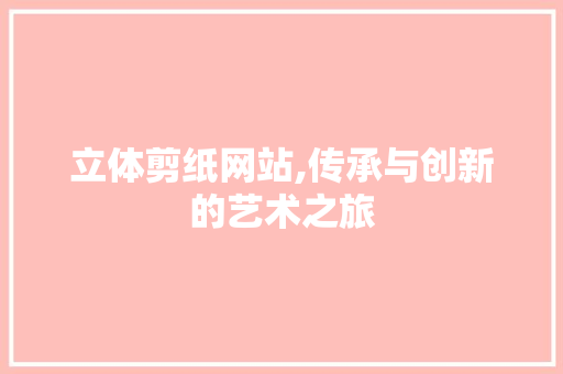 立体剪纸网站,传承与创新的艺术之旅 立体剪纸网站,传承与创新的艺术之旅 百度SEO