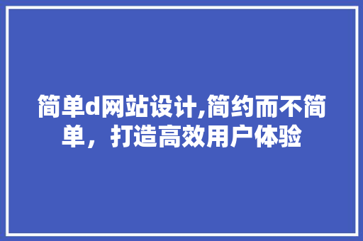 简单d网站设计,简约而不简单，打造高效用户体验 简单d网站设计,简约而不简单，打造高效用户体验 必应SEO