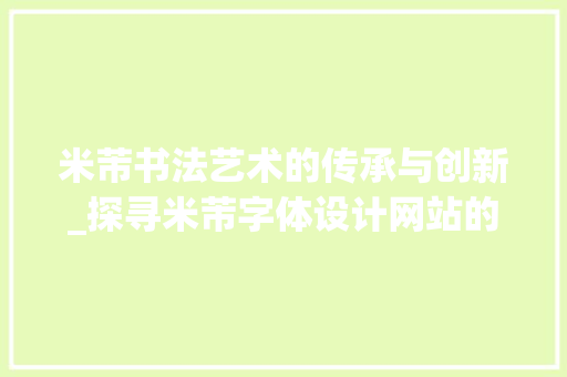 米芾书法艺术的传承与创新_探寻米芾字体设计网站的魅力