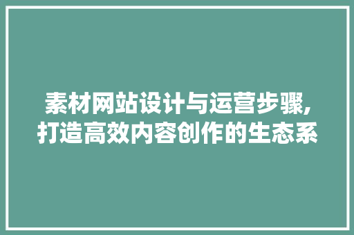 素材网站设计与运营步骤,打造高效内容创作的生态系统 素材网站设计与运营步骤,打造高效内容创作的生态系统 百度SEO