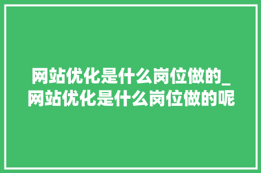 网站优化是什么岗位做的_网站优化是什么岗位做的呢。 网站优化是什么岗位做的_网站优化是什么岗位做的呢。 搜狗SEO