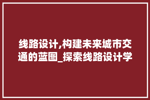 线路设计,构建未来城市交通的蓝图_探索线路设计学习网站的价值 线路设计,构建未来城市交通的蓝图_探索线路设计学习网站的价值 网站建设公司