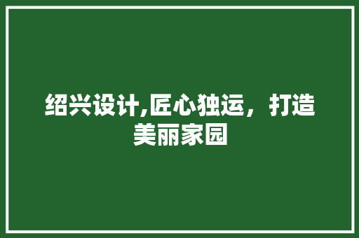 绍兴设计,匠心独运，打造美丽家园 绍兴设计,匠心独运，打造美丽家园 SEO关键词