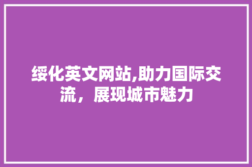 绥化英文网站,助力国际交流，展现城市魅力 绥化英文网站,助力国际交流，展现城市魅力 SEO关键词