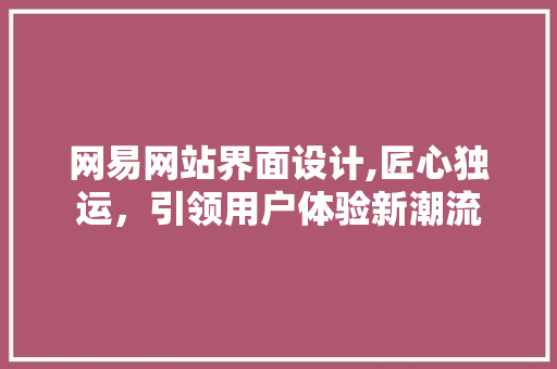 网易网站界面设计,匠心独运，引领用户体验新潮流 网易网站界面设计,匠心独运，引领用户体验新潮流 神马SEO