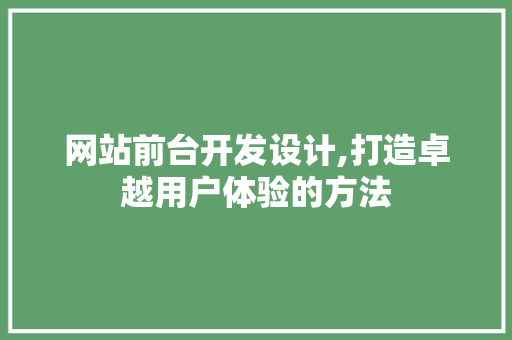网站前台开发设计,打造卓越用户体验的方法 网站前台开发设计,打造卓越用户体验的方法 神马SEO