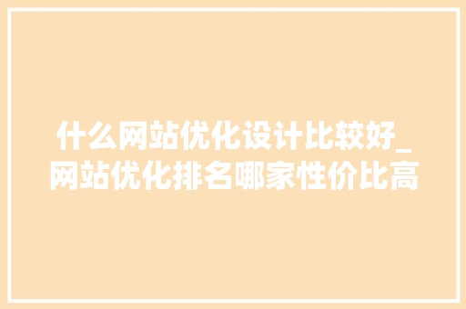 什么网站优化设计比较好_网站优化排名哪家性价比高。 什么网站优化设计比较好_网站优化排名哪家性价比高。 神马SEO