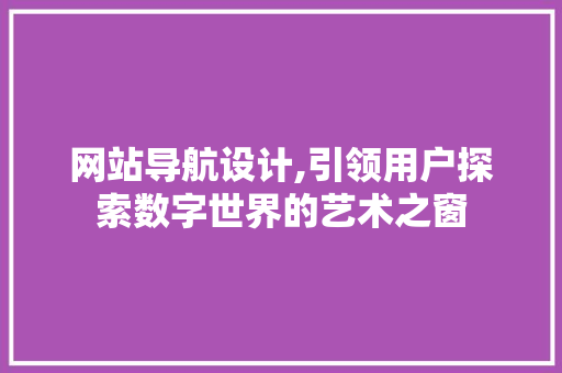 网站导航设计,引领用户探索数字世界的艺术之窗