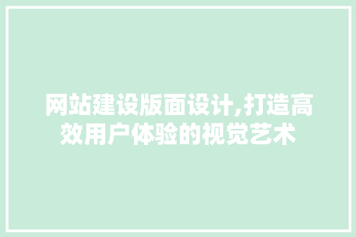 网站建设版面设计,打造高效用户体验的视觉艺术