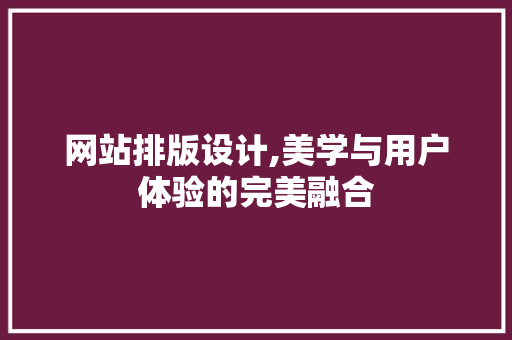网站排版设计,美学与用户体验的完美融合