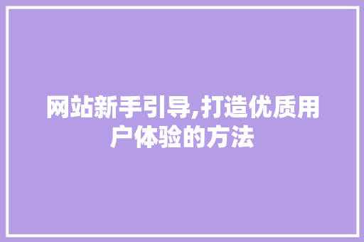网站新手引导,打造优质用户体验的方法