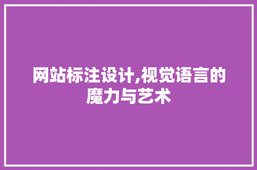 网站标注设计,视觉语言的魔力与艺术 网站标注设计,视觉语言的魔力与艺术 神马SEO