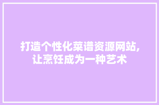 打造个性化菜谱资源网站,让烹饪成为一种艺术