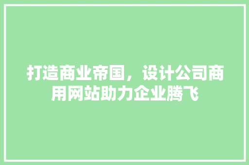 打造商业帝国，设计公司商用网站助力企业腾飞 打造商业帝国，设计公司商用网站助力企业腾飞 必应SEO
