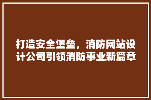 打造安全堡垒，消防网站设计公司引领消防事业新篇章